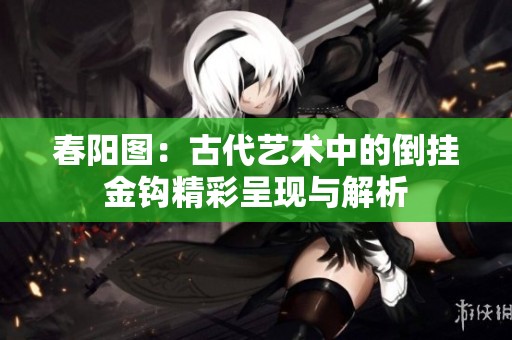 春阳图：古代艺术中的倒挂金钩精彩呈现与解析