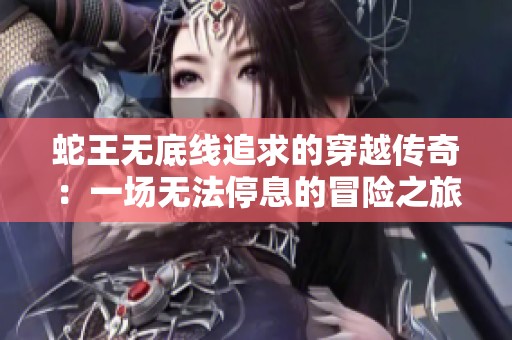 蛇王无底线追求的穿越传奇：一场无法停息的冒险之旅