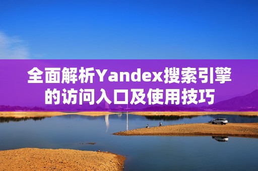全面解析Yandex搜索引擎的访问入口及使用技巧