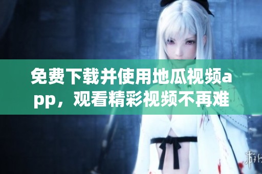 免费下载并使用地瓜视频app，观看精彩视频不再难