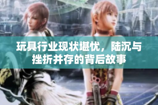 玩具行业现状堪忧，陆沉与挫折并存的背后故事