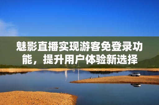 魅影直播实现游客免登录功能，提升用户体验新选择