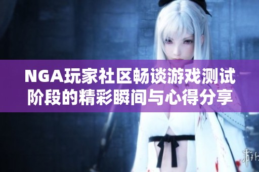 NGA玩家社区畅谈游戏测试阶段的精彩瞬间与心得分享