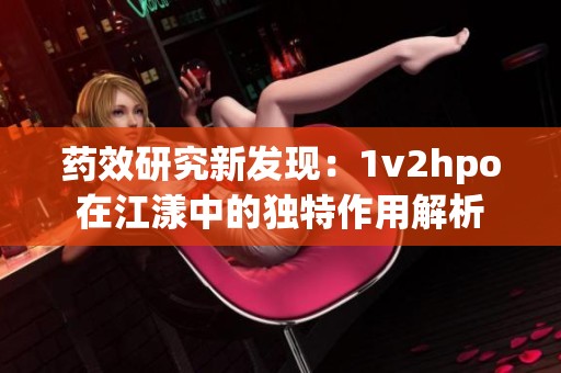 药效研究新发现：1v2hpo在江漾中的独特作用解析