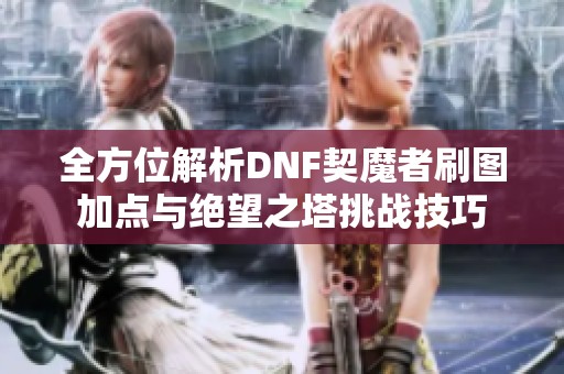 全方位解析DNF契魔者刷图加点与绝望之塔挑战技巧