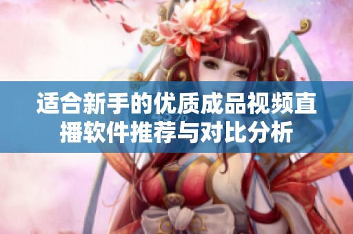 适合新手的优质成品视频直播软件推荐与对比分析