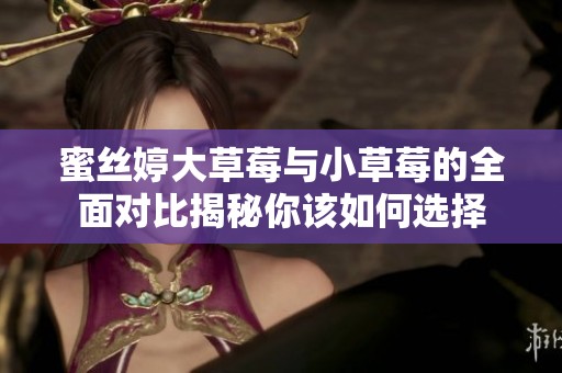 蜜丝婷大草莓与小草莓的全面对比揭秘你该如何选择