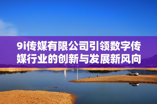 9i传媒有限公司引领数字传媒行业的创新与发展新风向