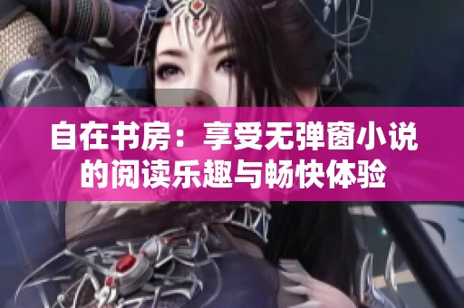 自在书房：享受无弹窗小说的阅读乐趣与畅快体验