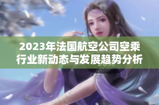 2023年法国航空公司空乘行业新动态与发展趋势分析