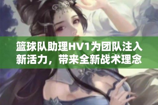 篮球队助理HV1为团队注入新活力，带来全新战术理念