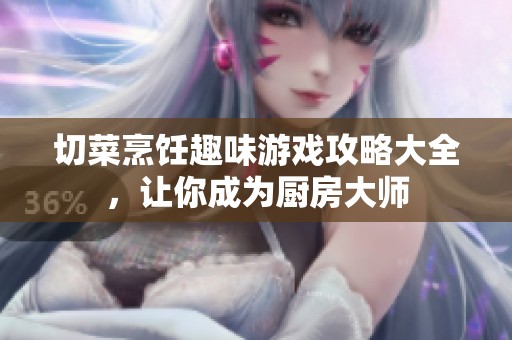 切菜烹饪趣味游戏攻略大全，让你成为厨房大师