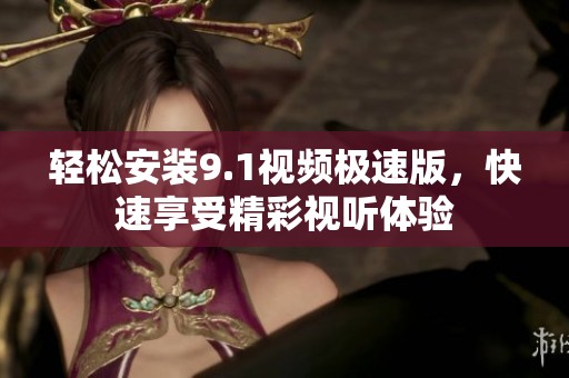 轻松安装9.1视频极速版，快速享受精彩视听体验