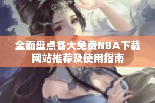 全面盘点各大免费NBA下载网站推荐及使用指南