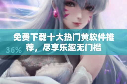 免费下载十大热门黄软件推荐，尽享乐趣无门槛