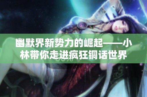 幽默界新势力的崛起——小林带你走进疯狂铜话世界