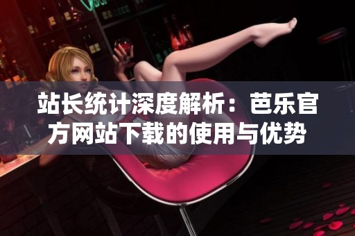 站长统计深度解析：芭乐官方网站下载的使用与优势