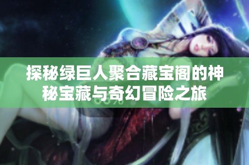 探秘绿巨人聚合藏宝阁的神秘宝藏与奇幻冒险之旅