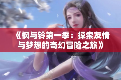 《枫与铃第一季：探索友情与梦想的奇幻冒险之旅》