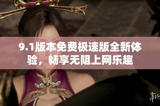 9.1版本免费极速版全新体验，畅享无阻上网乐趣