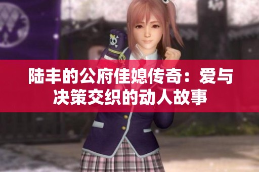 陆丰的公府佳媳传奇：爱与决策交织的动人故事