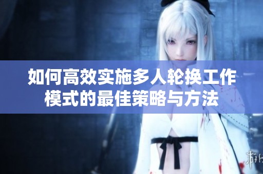 如何高效实施多人轮换工作模式的最佳策略与方法