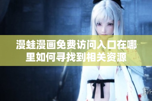 漫蛙漫画免费访问入口在哪里如何寻找到相关资源