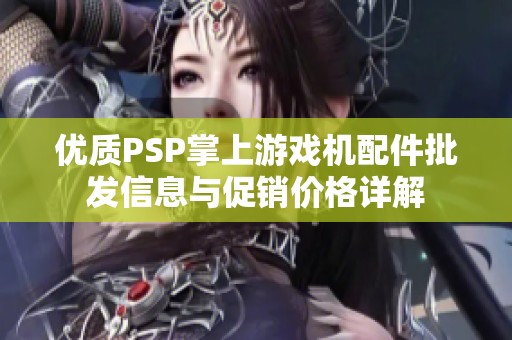 优质PSP掌上游戏机配件批发信息与促销价格详解