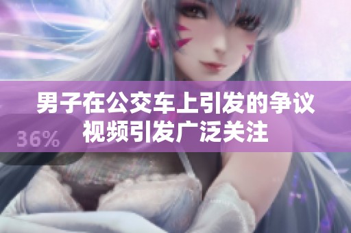 男子在公交车上引发的争议视频引发广泛关注