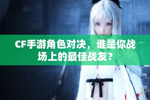 CF手游角色对决，谁是你战场上的最佳战友？