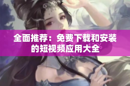 全面推荐：免费下载和安装的短视频应用大全
