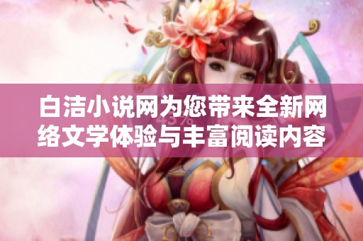 白洁小说网为您带来全新网络文学体验与丰富阅读内容