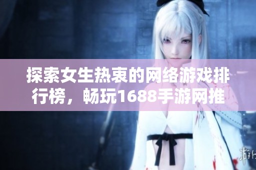 探索女生热衷的网络游戏排行榜，畅玩1688手游网推荐作品