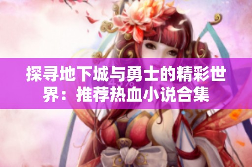 探寻地下城与勇士的精彩世界：推荐热血小说合集