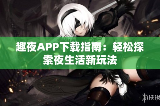 趣夜APP下载指南：轻松探索夜生活新玩法