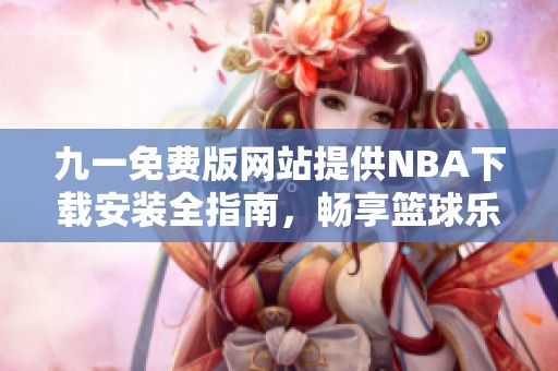 九一免费版网站提供NBA下载安装全指南，畅享篮球乐趣