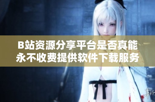 B站资源分享平台是否真能永不收费提供软件下载服务？