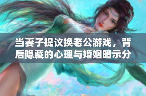 当妻子提议换老公游戏，背后隐藏的心理与婚姻暗示分析