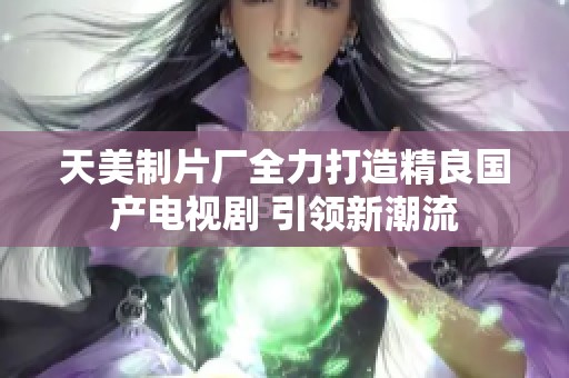 天美制片厂全力打造精良国产电视剧 引领新潮流