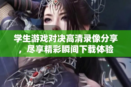 学生游戏对决高清录像分享，尽享精彩瞬间下载体验