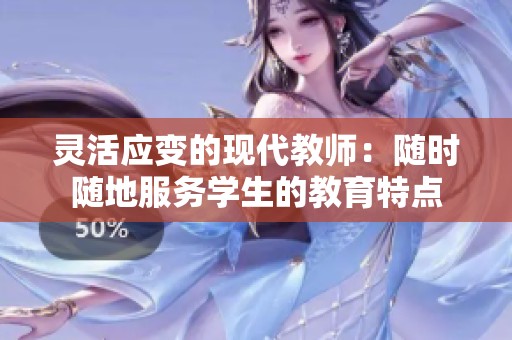 灵活应变的现代教师：随时随地服务学生的教育特点