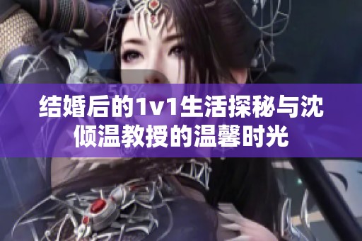 结婚后的1v1生活探秘与沈倾温教授的温馨时光