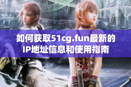 如何获取51cg.fun最新的IP地址信息和使用指南
