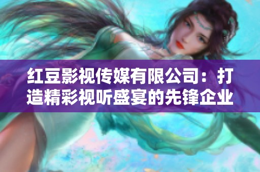 红豆影视传媒有限公司：打造精彩视听盛宴的先锋企业