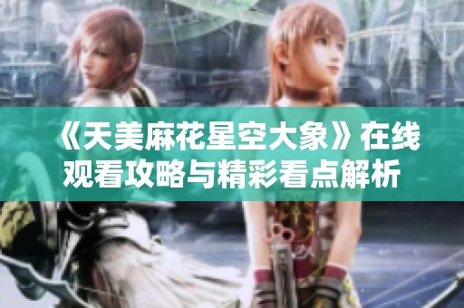 《天美麻花星空大象》在线观看攻略与精彩看点解析
