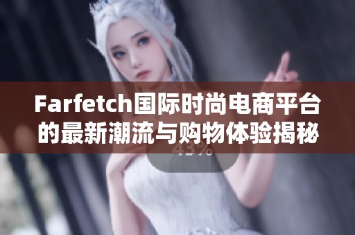Farfetch国际时尚电商平台的最新潮流与购物体验揭秘