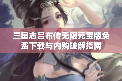 三国志吕布传无限元宝版免费下载与内购破解指南