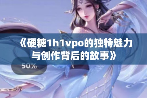 《硬糖1h1vpo的独特魅力与创作背后的故事》