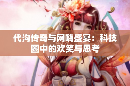 代沟传奇与网嗨盛宴：科技圈中的欢笑与思考