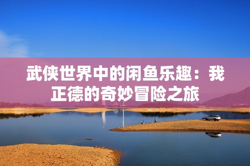 武侠世界中的闲鱼乐趣：我正德的奇妙冒险之旅